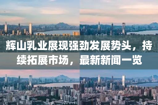 輝山乳業(yè)展現(xiàn)強勁發(fā)展勢頭，持續(xù)拓展市場，最新新聞一覽