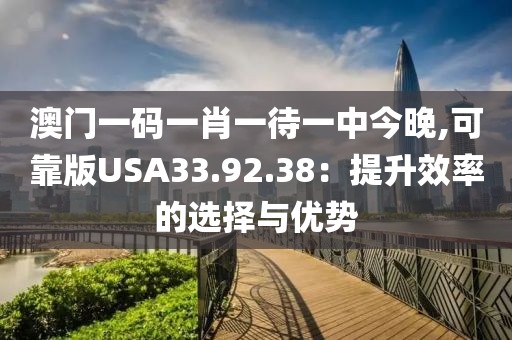 澳門一碼一肖一待一中今晚,可靠版USA33.92.38：提升效率的選擇與優(yōu)勢