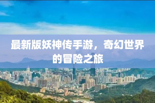 最新版妖神傳手游，奇幻世界的冒險之旅