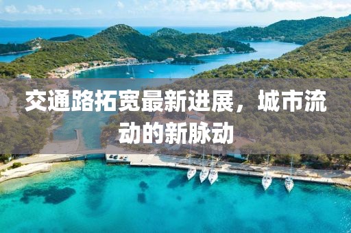 交通路拓寬最新進(jìn)展，城市流動(dòng)的新脈動(dòng)