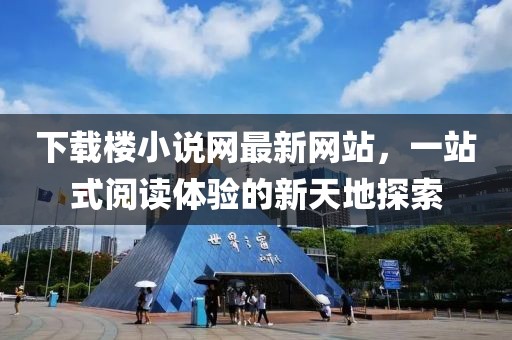 下載樓小說網(wǎng)最新網(wǎng)站，一站式閱讀體驗的新天地探索