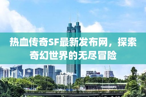 熱血傳奇SF最新發(fā)布網(wǎng)，探索奇幻世界的無盡冒險