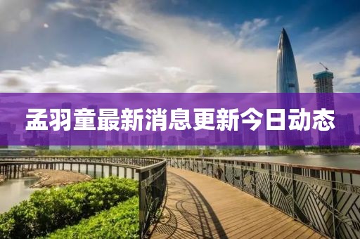 孟羽童最新消息更新今日動(dòng)態(tài)