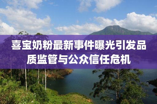 喜寶奶粉最新事件曝光引發(fā)品質(zhì)監(jiān)管與公眾信任危機