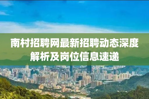 南村招聘網(wǎng)最新招聘動態(tài)深度解析及崗位信息速遞