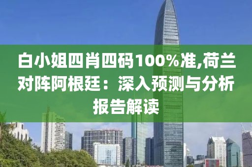 白小姐四肖四碼100%準(zhǔn),荷蘭對(duì)陣阿根廷:深入預(yù)測(cè)與分析報(bào)告解讀