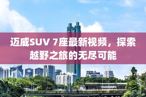 邁威SUV 7座最新視頻，探索越野之旅的無盡可能