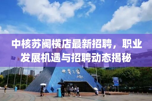 中核蘇閥橫店最新招聘，職業(yè)發(fā)展機遇與招聘動態(tài)揭秘