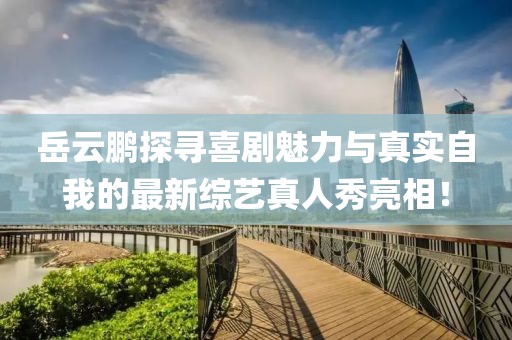 岳云鵬探尋喜劇魅力與真實(shí)自我的最新綜藝真人秀亮相！