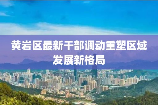 黃巖區(qū)最新干部調(diào)動(dòng)重塑區(qū)域發(fā)展新格局