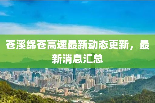 蒼溪綿蒼高速最新動(dòng)態(tài)更新，最新消息匯總