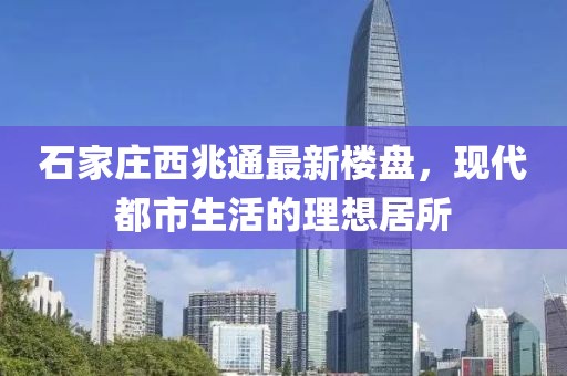 石家莊西兆通最新樓盤，現(xiàn)代都市生活的理想居所