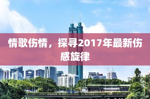 情歌傷情，探尋2017年最新傷感旋律