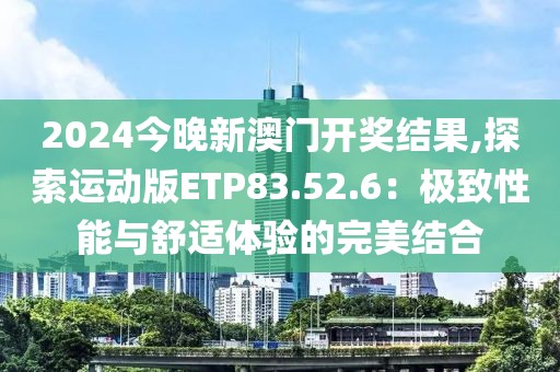 2024今晚新澳門開獎結(jié)果,探索運動版ETP83.52.6：極致性能與舒適體驗的完美結(jié)合
