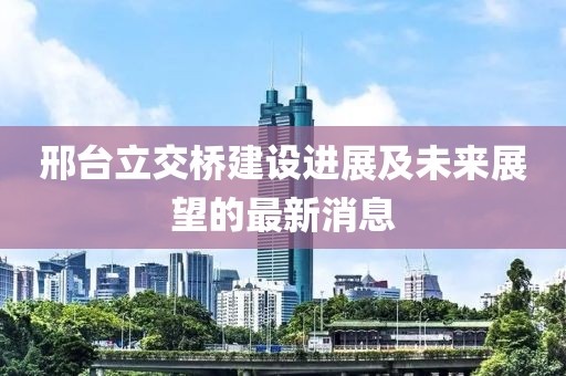 邢臺(tái)立交橋建設(shè)進(jìn)展及未來(lái)展望的最新消息
