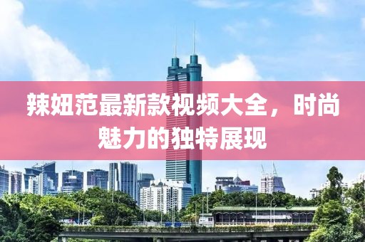 辣妞范最新款視頻大全，時尚魅力的獨特展現(xiàn)