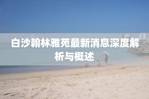 白沙翰林雅苑最新消息深度解析與概述