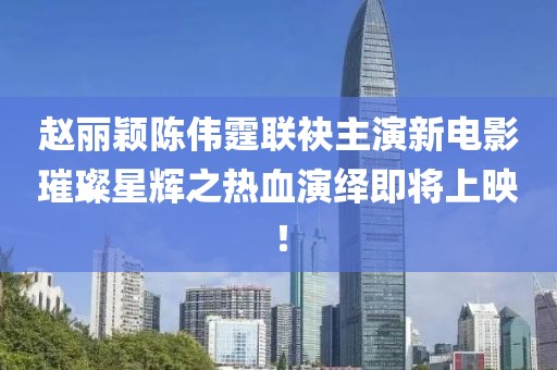 趙麗穎陳偉霆聯(lián)袂主演新電影璀璨星輝之熱血演繹即將上映！