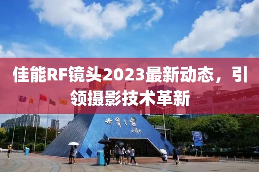 佳能RF鏡頭2023最新動態(tài)，引領(lǐng)攝影技術(shù)革新