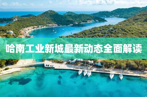 哈南工業(yè)新城最新動態(tài)全面解讀