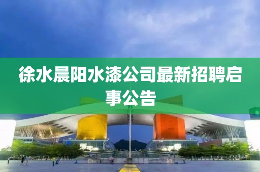 徐水晨陽水漆公司最新招聘啟事公告