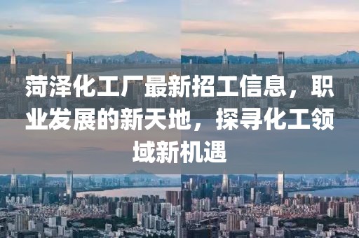 菏澤化工廠最新招工信息，職業(yè)發(fā)展的新天地，探尋化工領(lǐng)域新機(jī)遇