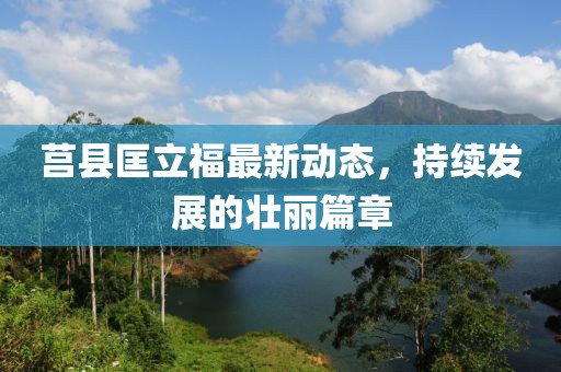 莒縣匡立福最新動(dòng)態(tài)，持續(xù)發(fā)展的壯麗篇章
