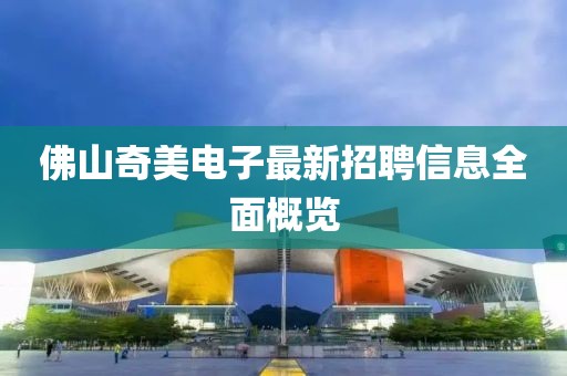 佛山奇美電子最新招聘信息全面概覽