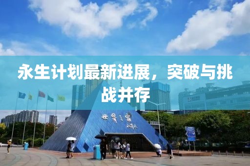 永生計(jì)劃最新進(jìn)展，突破與挑戰(zhàn)并存