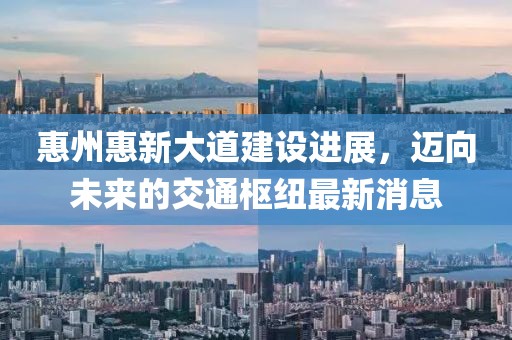 惠州惠新大道建設(shè)進(jìn)展，邁向未來(lái)的交通樞紐最新消息
