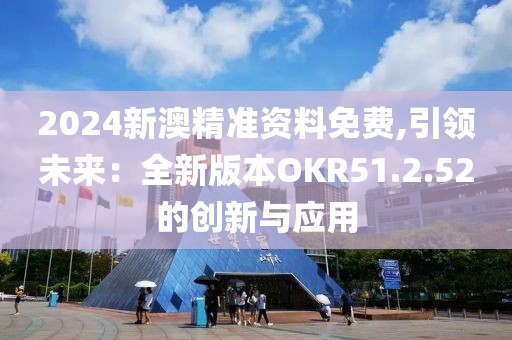 2024新澳精準(zhǔn)資料免費(fèi),引領(lǐng)未來(lái)：全新版本OKR51.2.52的創(chuàng)新與應(yīng)用