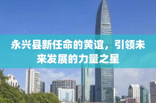 永興縣新任命的黃誼，引領(lǐng)未來(lái)發(fā)展的力量之星