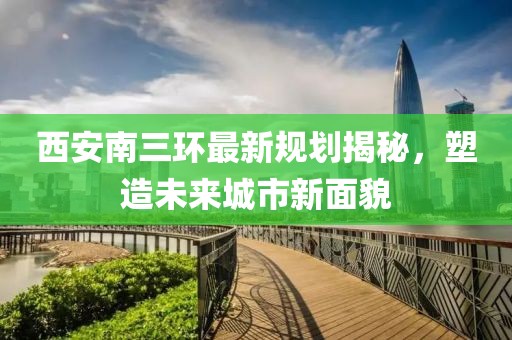 西安南三環(huán)最新規(guī)劃揭秘，塑造未來城市新面貌