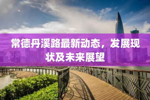 常德丹溪路最新動態(tài)，發(fā)展現(xiàn)狀及未來展望
