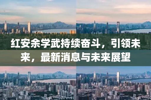 紅安余學(xué)武持續(xù)奮斗，引領(lǐng)未來，最新消息與未來展望