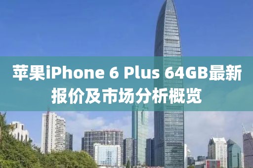 蘋果iPhone 6 Plus 64GB最新報(bào)價(jià)及市場(chǎng)分析概覽