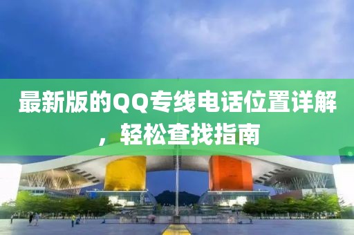 最新版的QQ專線電話位置詳解，輕松查找指南