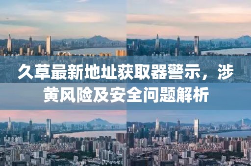 久草最新地址獲取器警示，涉黃風(fēng)險(xiǎn)及安全問(wèn)題解析