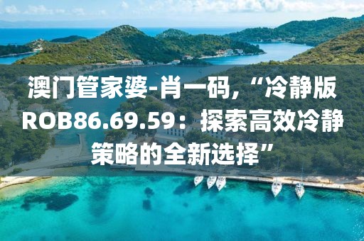 澳門管家婆-肖一碼,“冷靜版ROB86.69.59：探索高效冷靜策略的全新選擇”