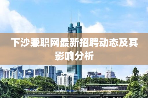 下沙兼職網(wǎng)最新招聘動(dòng)態(tài)及其影響分析