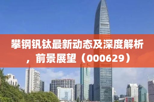 攀鋼釩鈦?zhàn)钚聞討B(tài)及深度解析，前景展望（000629）