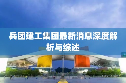 兵團(tuán)建工集團(tuán)最新消息深度解析與綜述
