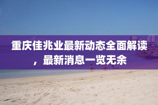 重慶佳兆業(yè)最新動態(tài)全面解讀，最新消息一覽無余