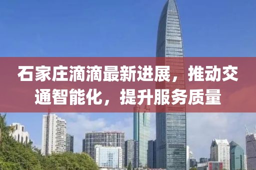 石家莊滴滴最新進(jìn)展，推動交通智能化，提升服務(wù)質(zhì)量