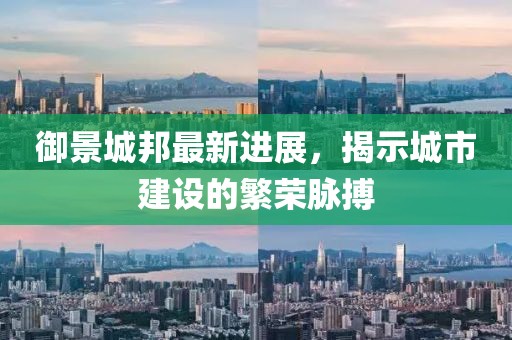 御景城邦最新進(jìn)展，揭示城市建設(shè)的繁榮脈搏