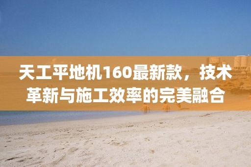天工平地機160最新款，技術(shù)革新與施工效率的完美融合