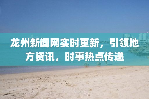 龍州新聞網(wǎng)實(shí)時(shí)更新，引領(lǐng)地方資訊，時(shí)事熱點(diǎn)傳遞