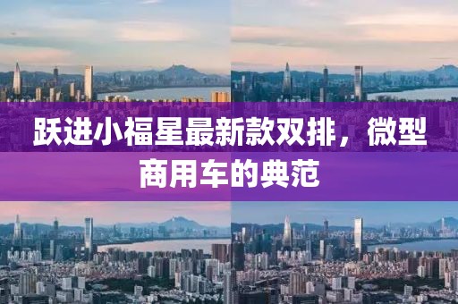 躍進(jìn)小福星最新款雙排，微型商用車的典范