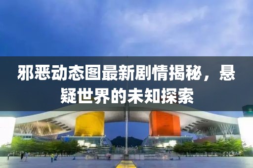 邪惡動態(tài)圖最新劇情揭秘，懸疑世界的未知探索