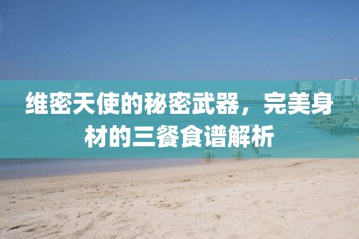 維密天使的秘密武器，完美身材的三餐食譜解析